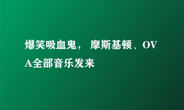 爆笑吸血鬼， 摩斯基顿、OVA全部音乐发来