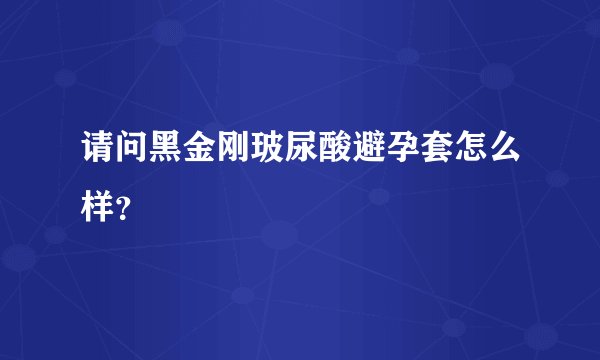 请问黑金刚玻尿酸避孕套怎么样？