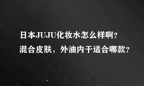 日本JUJU化妆水怎么样啊？混合皮肤，外油内干适合哪款？