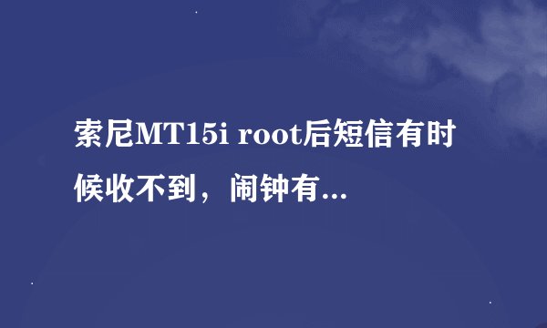 索尼MT15i root后短信有时候收不到，闹钟有时候不响，为什么？