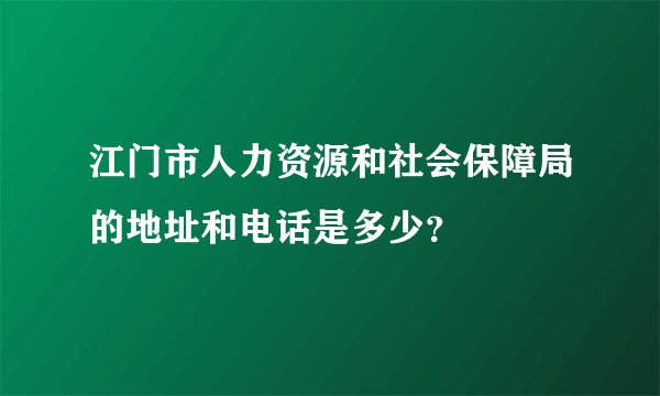 江门市人力资源和社会保障局的地址和电话是多少？