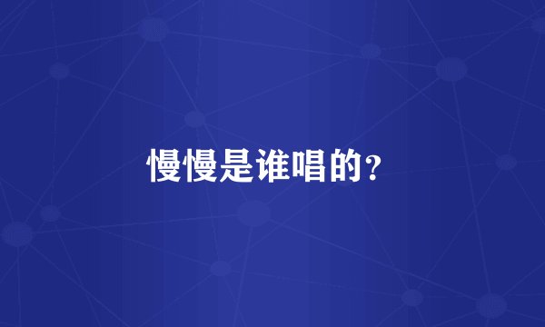慢慢是谁唱的？