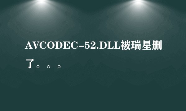 AVCODEC-52.DLL被瑞星删了。。。