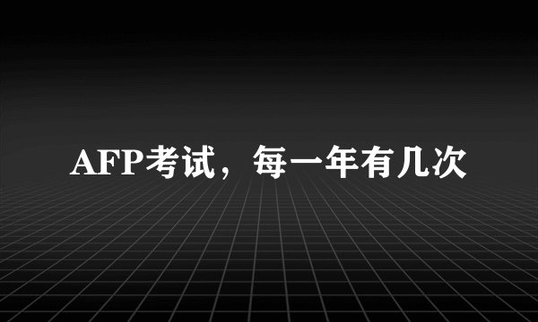 AFP考试，每一年有几次