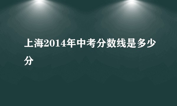 上海2014年中考分数线是多少分