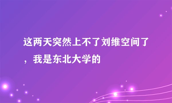 这两天突然上不了刘维空间了，我是东北大学的