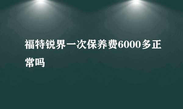 福特锐界一次保养费6000多正常吗