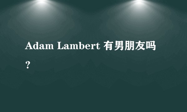 Adam Lambert 有男朋友吗？