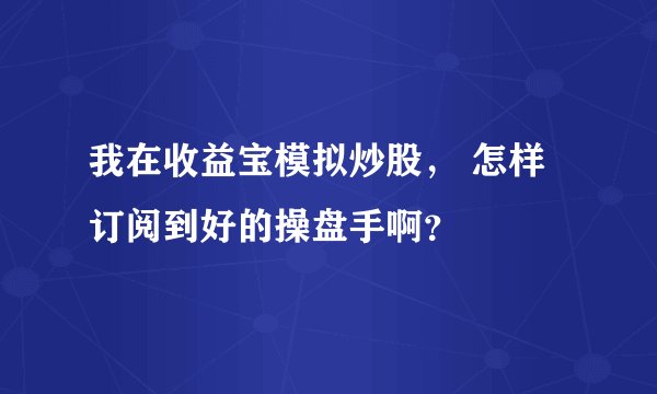 我在收益宝模拟炒股， 怎样订阅到好的操盘手啊？