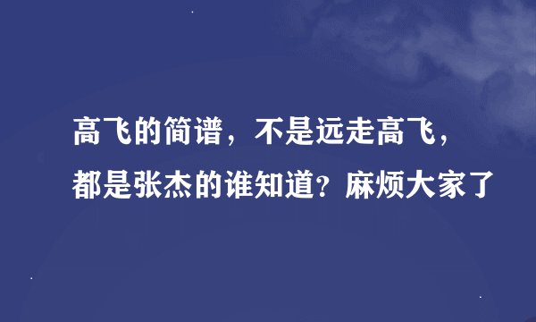 高飞的简谱，不是远走高飞，都是张杰的谁知道？麻烦大家了