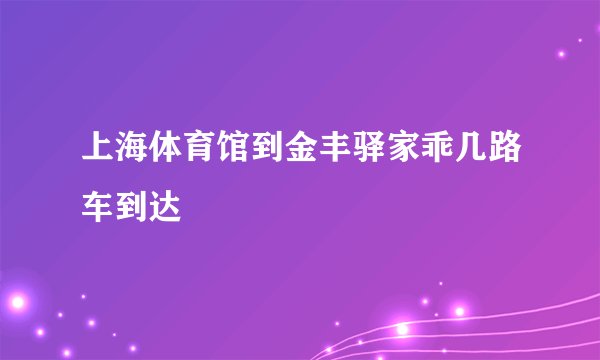 上海体育馆到金丰驿家乖几路车到达