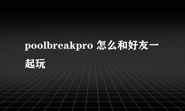 poolbreakpro 怎么和好友一起玩