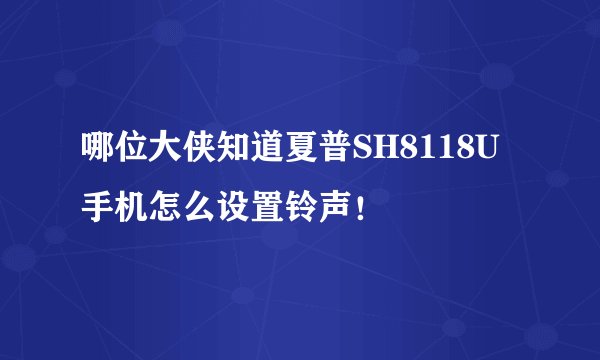 哪位大侠知道夏普SH8118U手机怎么设置铃声！
