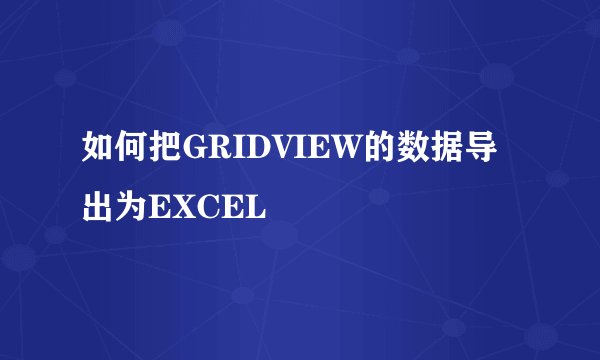 如何把GRIDVIEW的数据导出为EXCEL