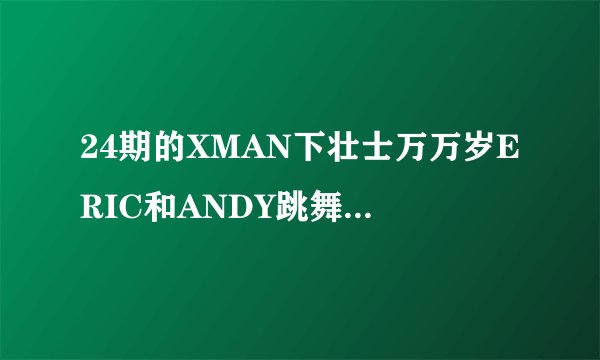 24期的XMAN下壮士万万岁ERIC和ANDY跳舞的那个曲子叫什么名字？ANDY和ERIC的曲子是一样的