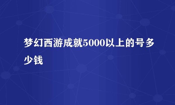 梦幻西游成就5000以上的号多少钱