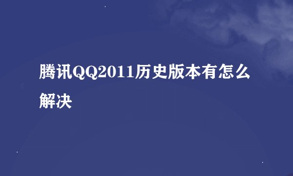 腾讯QQ2011历史版本有怎么解决