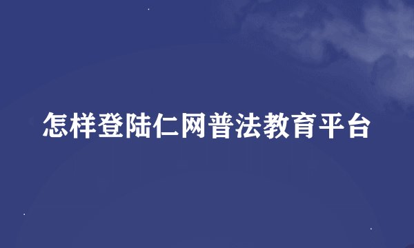 怎样登陆仁网普法教育平台