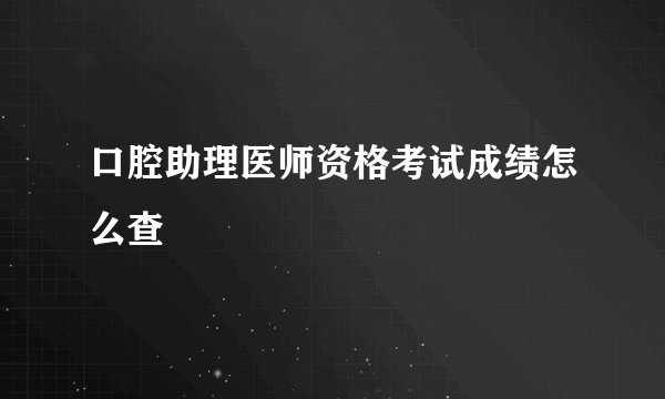 口腔助理医师资格考试成绩怎么查