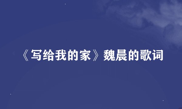 《写给我的家》魏晨的歌词