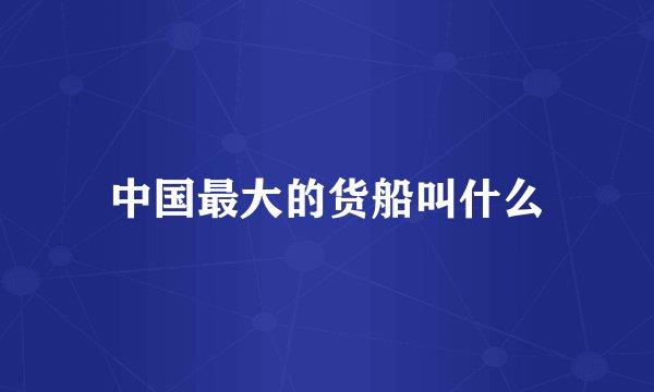 中国最大的货船叫什么