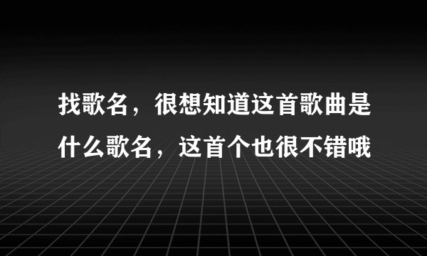 找歌名，很想知道这首歌曲是什么歌名，这首个也很不错哦