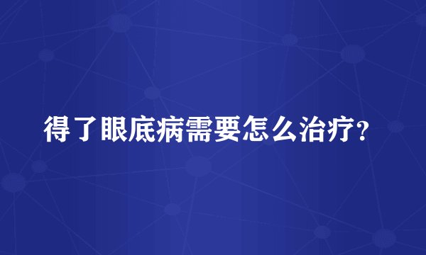 得了眼底病需要怎么治疗？