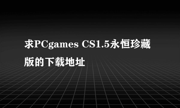 求PCgames CS1.5永恒珍藏版的下载地址