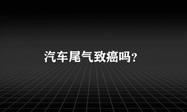 汽车尾气致癌吗？