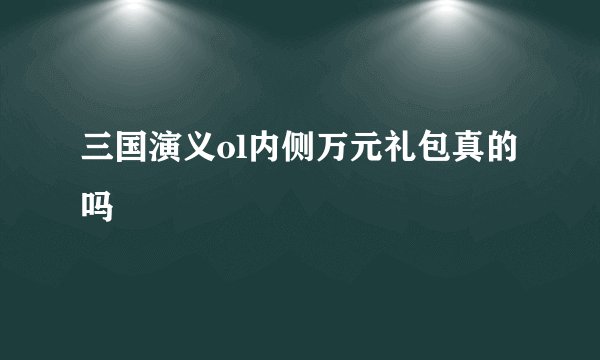 三国演义ol内侧万元礼包真的吗