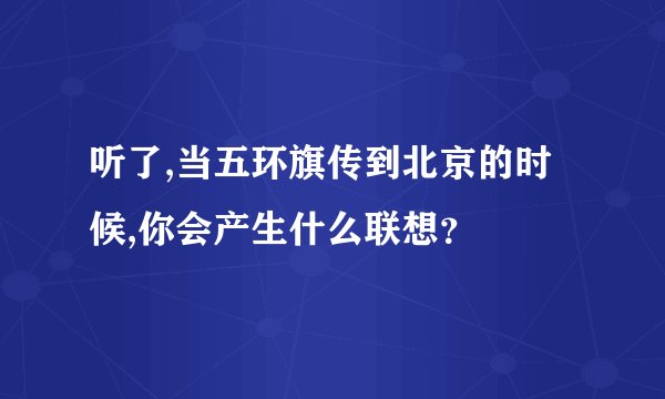 听了,当五环旗传到北京的时候,你会产生什么联想？