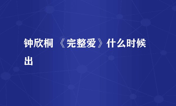 钟欣桐 《完整爱》什么时候出