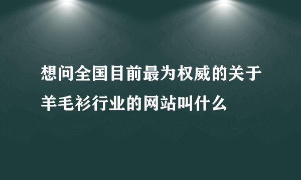 想问全国目前最为权威的关于羊毛衫行业的网站叫什么