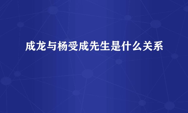 成龙与杨受成先生是什么关系