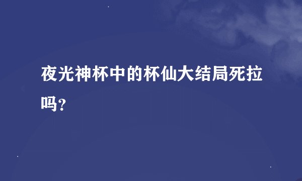 夜光神杯中的杯仙大结局死拉吗？