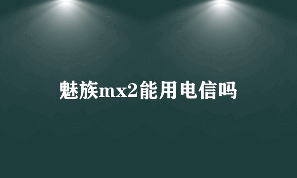 魅族mx2能用电信吗