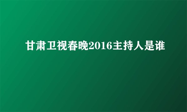 甘肃卫视春晚2016主持人是谁