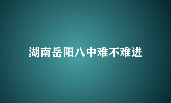 湖南岳阳八中难不难进