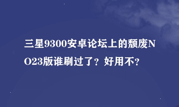 三星9300安卓论坛上的颓废NO23版谁刷过了？好用不？