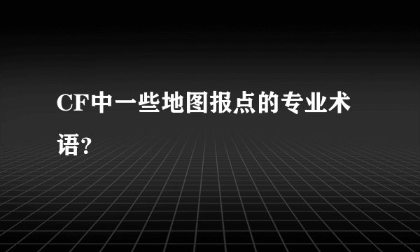CF中一些地图报点的专业术语？