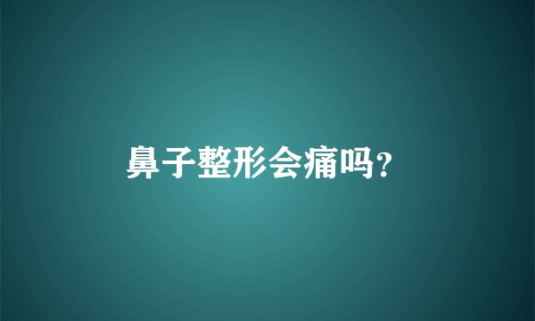 鼻子整形会痛吗？