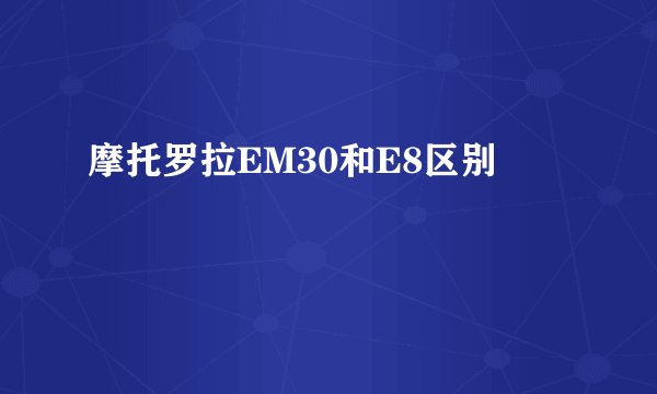 摩托罗拉EM30和E8区别