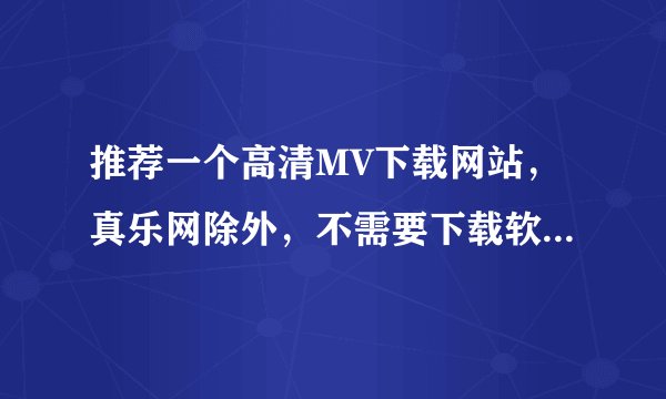 推荐一个高清MV下载网站，真乐网除外，不需要下载软件，并且速度快的
