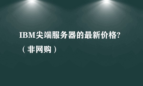 IBM尖端服务器的最新价格?（非网购）