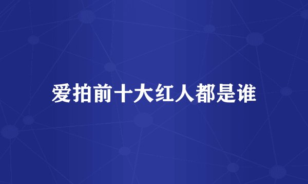 爱拍前十大红人都是谁