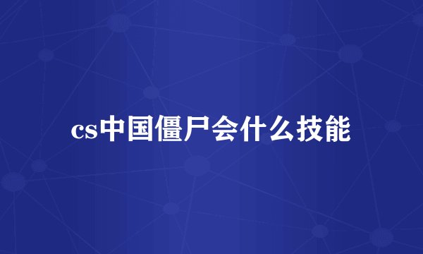 cs中国僵尸会什么技能