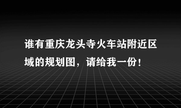 谁有重庆龙头寺火车站附近区域的规划图，请给我一份！