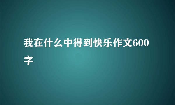 我在什么中得到快乐作文600字