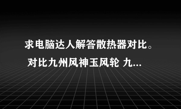 求电脑达人解答散热器对比。 对比九州风神玉风轮 九州风神尚月N2200