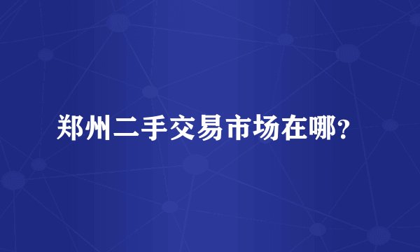 郑州二手交易市场在哪？